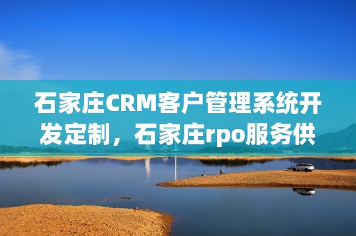 石家庄CRM客户管理系统开发定制，石家庄rpo服务供应商