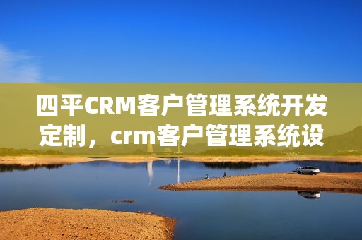 四平CRM客户管理系统开发定制，crm客户管理系统设计
