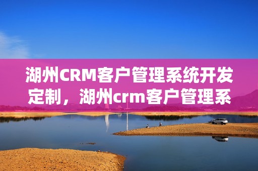 湖州CRM客户管理系统开发定制，湖州crm客户管理系统开发定制