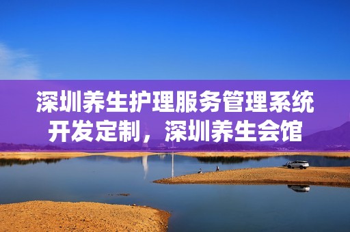深圳养生护理服务管理系统开发定制，深圳养生会馆
