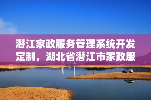 潜江家政服务管理系统开发定制，湖北省潜江市家政服务员
