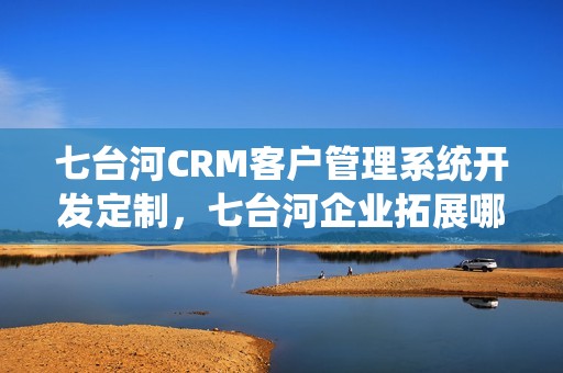 七台河CRM客户管理系统开发定制，七台河企业拓展哪家好