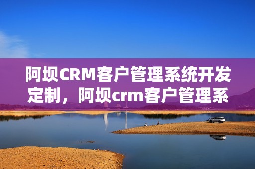阿坝CRM客户管理系统开发定制，阿坝crm客户管理系统开发定制方案