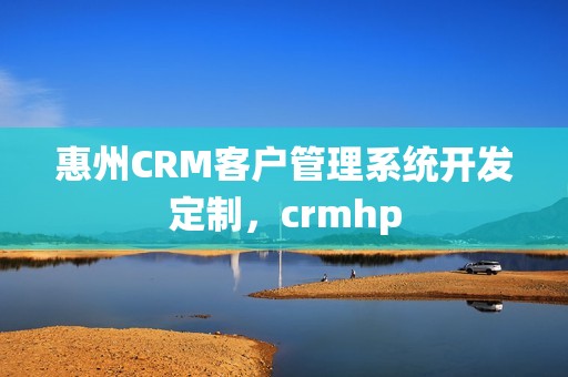 惠州CRM客户管理系统开发定制，crmhp