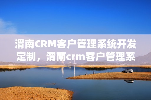 渭南CRM客户管理系统开发定制，渭南crm客户管理系统开发定制怎么样