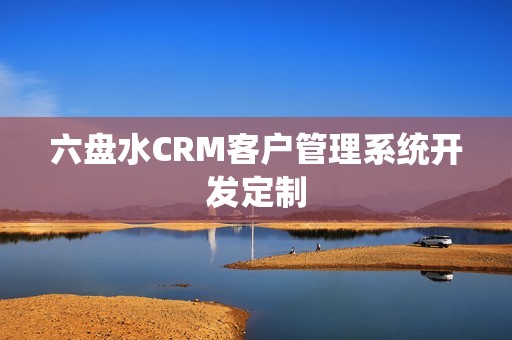 六盘水CRM客户管理系统开发定制