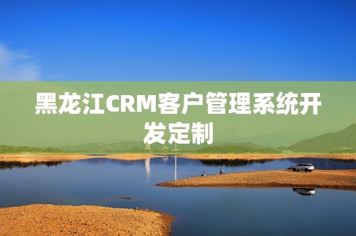 黑龙江CRM客户管理系统开发定制