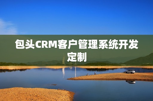 包头CRM客户管理系统开发定制