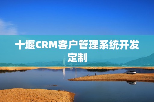 十堰CRM客户管理系统开发定制