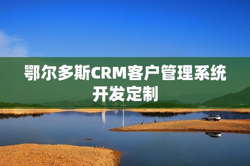 鄂尔多斯CRM客户管理系统开发定制