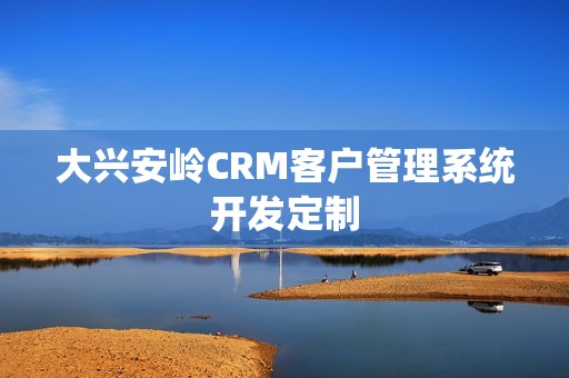 大兴安岭CRM客户管理系统开发定制