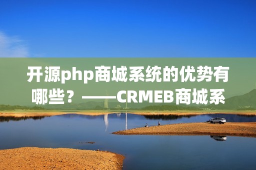 开源php商城系统的优势有哪些？——CRMEB商城系统