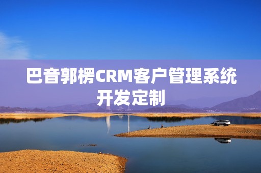 巴音郭楞CRM客户管理系统开发定制