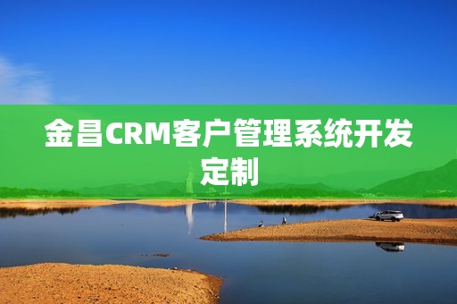 金昌CRM客户管理系统开发定制