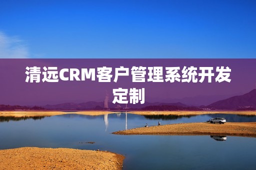 清远CRM客户管理系统开发定制
