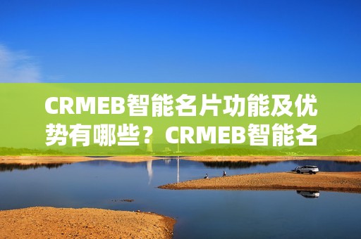 CRMEB智能名片功能及优势有哪些？CRMEB智能名片