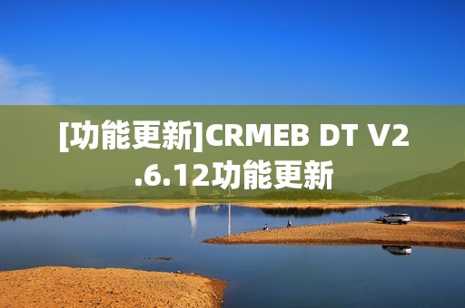 [功能更新]CRMEB DT V2.6.12功能更新