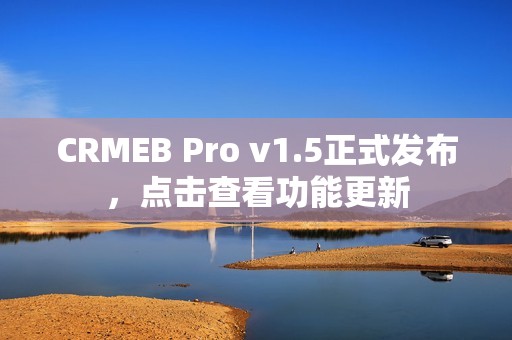 CRMEB Pro v1.5正式发布，点击查看功能更新