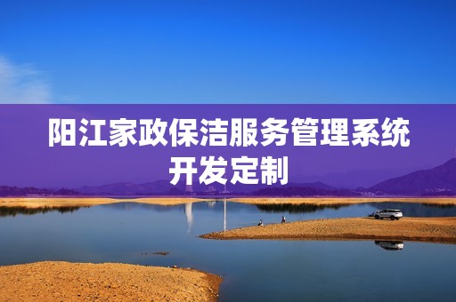 阳江家政保洁服务管理系统开发定制