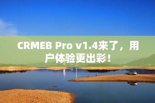 CRMEB Pro v1.4来了，用户体验更出彩！